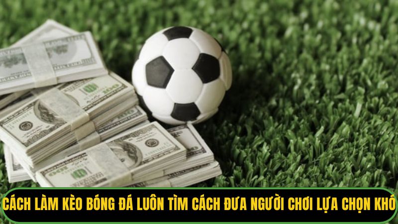 Cách làm kèo bóng đá luôn tìm cách đưa người chơi vào lựa chọn khó.