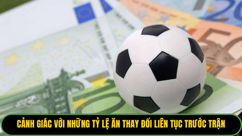 Cảnh giác với những tỷ lệ ăn thay đổi liên tục trước trận