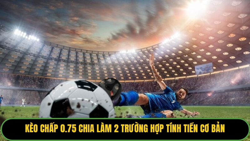 Kèo chấp 0.75 chia làm 2 trường hợp tính tiền cơ bản