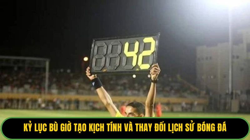 Kỷ lục bù giờ tạo kịch tính và thay đổi lịch sử bóng đá.