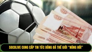 Socolive cung cấp tin tức bóng đá thế giới “nóng hối”